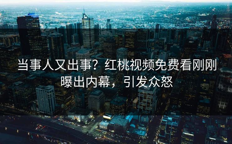 当事人又出事？红桃视频免费看刚刚曝出内幕，引发众怒