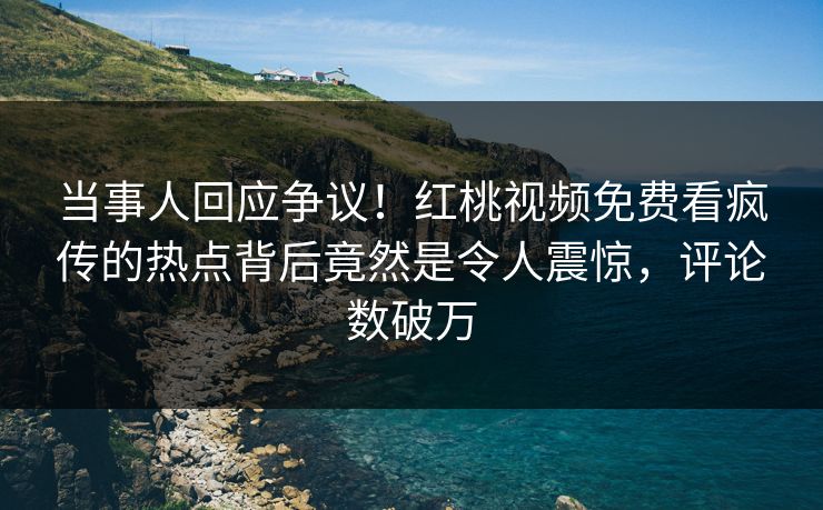 当事人回应争议！红桃视频免费看疯传的热点背后竟然是令人震惊，评论数破万