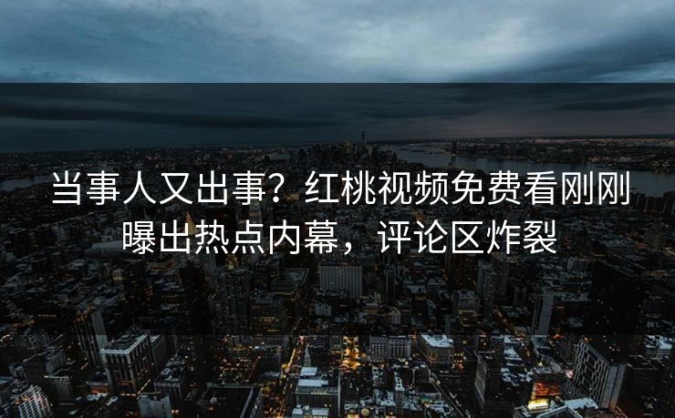 当事人又出事？红桃视频免费看刚刚曝出热点内幕，评论区炸裂