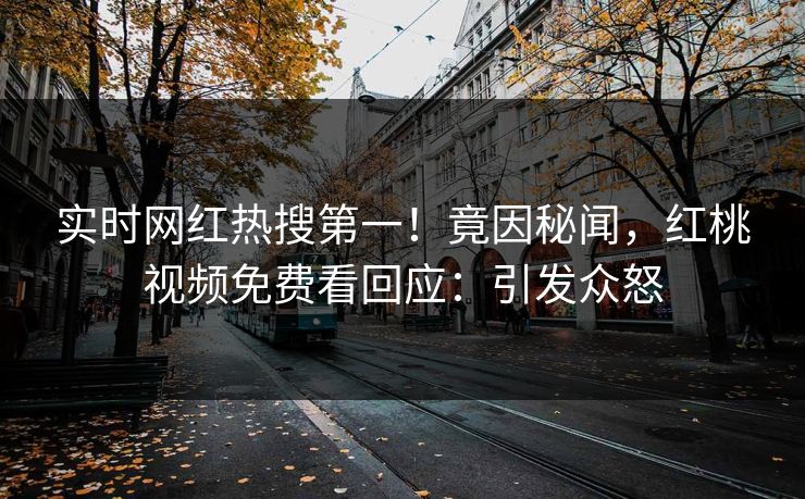 实时网红热搜第一！竟因秘闻，红桃视频免费看回应：引发众怒