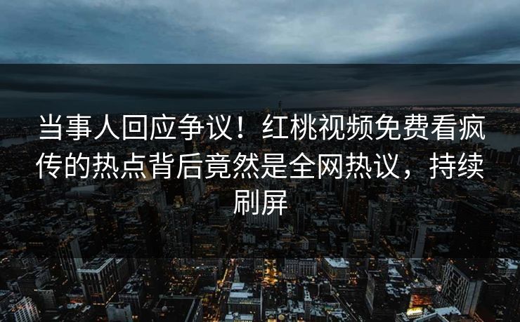 当事人回应争议！红桃视频免费看疯传的热点背后竟然是全网热议，持续刷屏