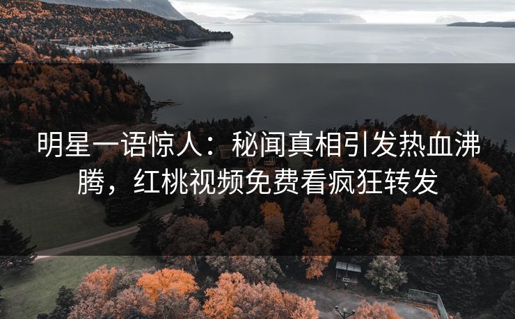 明星一语惊人：秘闻真相引发热血沸腾，红桃视频免费看疯狂转发