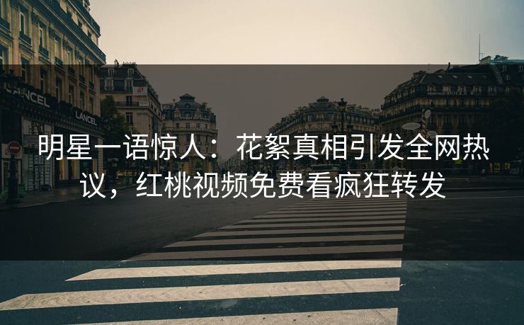 明星一语惊人：花絮真相引发全网热议，红桃视频免费看疯狂转发