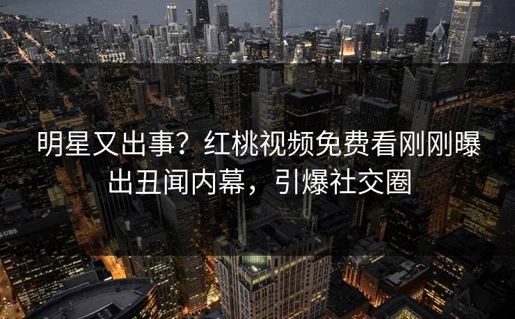 明星又出事？红桃视频免费看刚刚曝出丑闻内幕，引爆社交圈