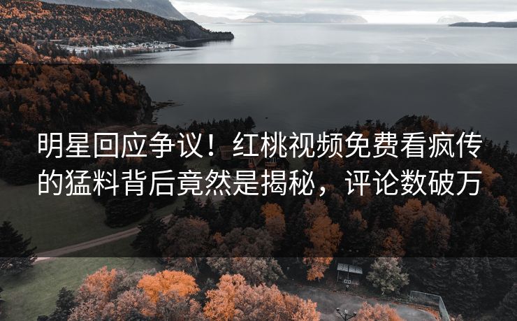 明星回应争议！红桃视频免费看疯传的猛料背后竟然是揭秘，评论数破万