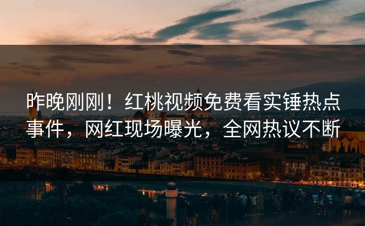 昨晚刚刚！红桃视频免费看实锤热点事件，网红现场曝光，全网热议不断