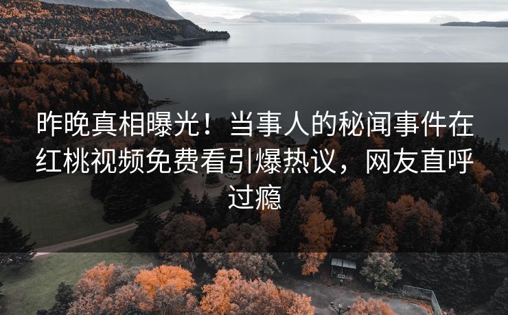 昨晚真相曝光！当事人的秘闻事件在红桃视频免费看引爆热议，网友直呼过瘾