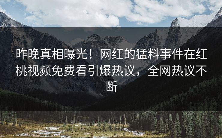 昨晚真相曝光！网红的猛料事件在红桃视频免费看引爆热议，全网热议不断