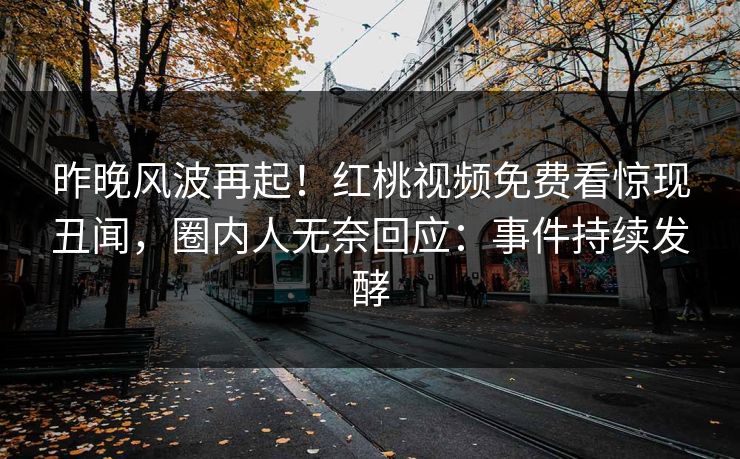 昨晚风波再起！红桃视频免费看惊现丑闻，圈内人无奈回应：事件持续发酵