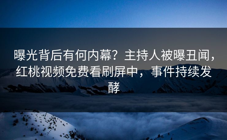 曝光背后有何内幕？主持人被曝丑闻，红桃视频免费看刷屏中，事件持续发酵