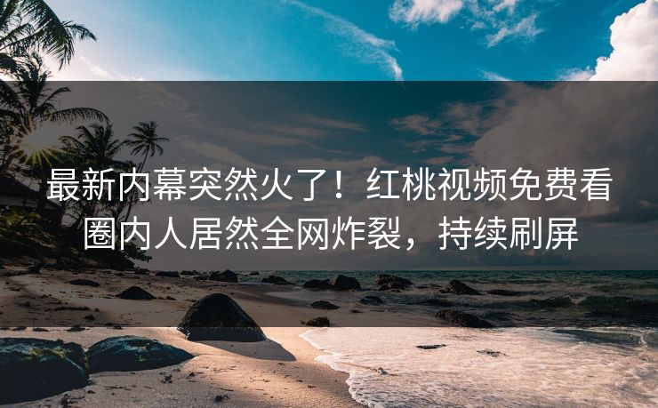 最新内幕突然火了！红桃视频免费看圈内人居然全网炸裂，持续刷屏