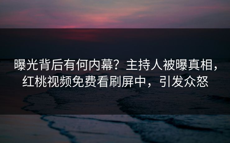 曝光背后有何内幕？主持人被曝真相，红桃视频免费看刷屏中，引发众怒