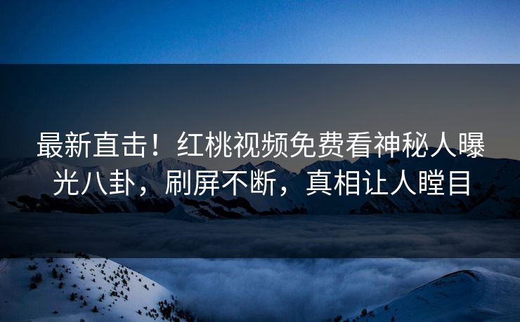 最新直击！红桃视频免费看神秘人曝光八卦，刷屏不断，真相让人瞠目