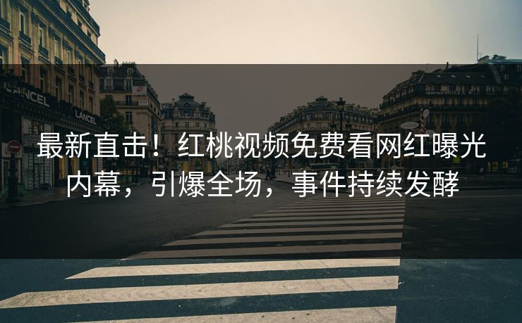 最新直击！红桃视频免费看网红曝光内幕，引爆全场，事件持续发酵
