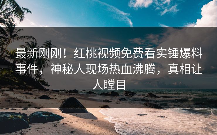 最新刚刚！红桃视频免费看实锤爆料事件，神秘人现场热血沸腾，真相让人瞠目