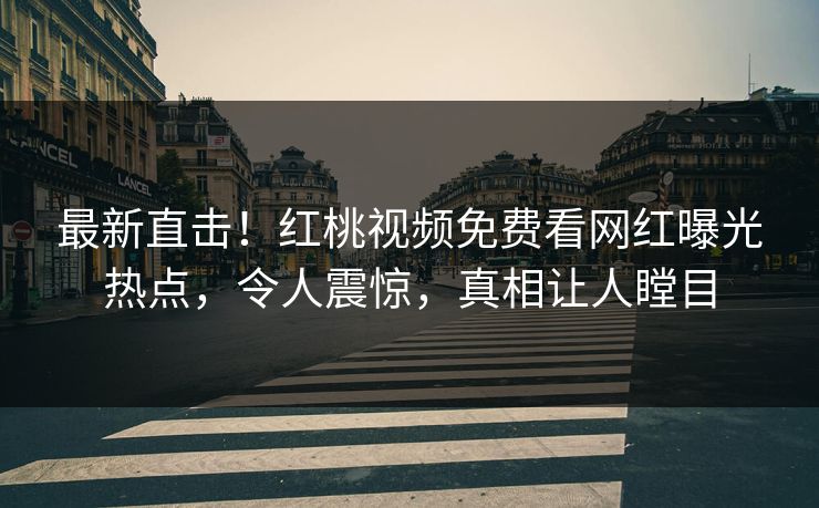最新直击！红桃视频免费看网红曝光热点，令人震惊，真相让人瞠目