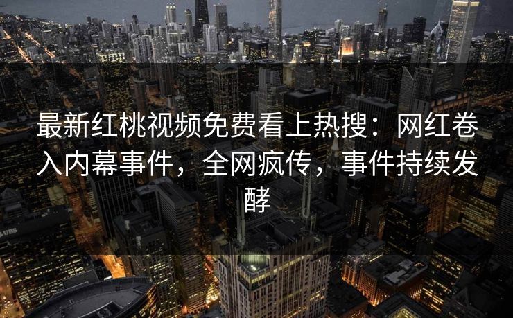 最新红桃视频免费看上热搜：网红卷入内幕事件，全网疯传，事件持续发酵