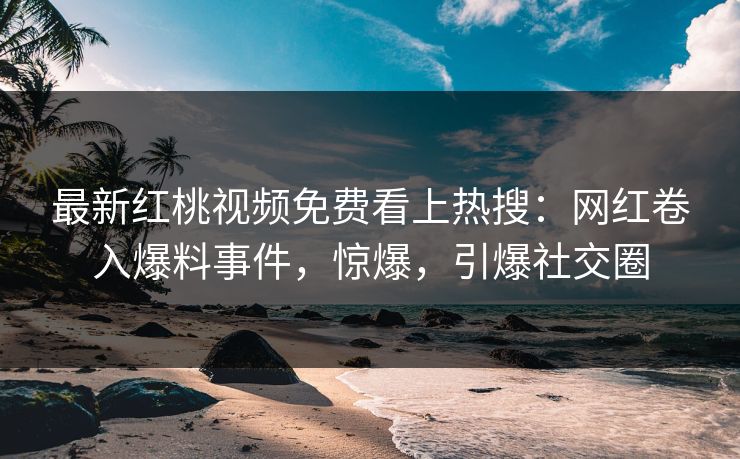 最新红桃视频免费看上热搜：网红卷入爆料事件，惊爆，引爆社交圈