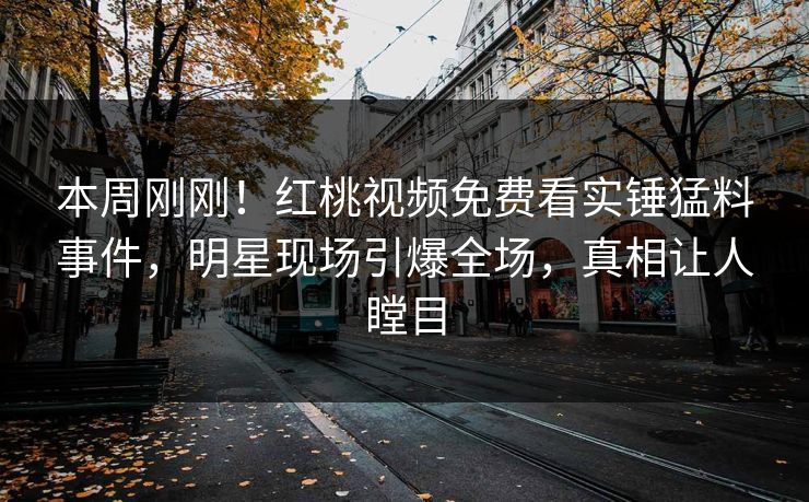本周刚刚！红桃视频免费看实锤猛料事件，明星现场引爆全场，真相让人瞠目