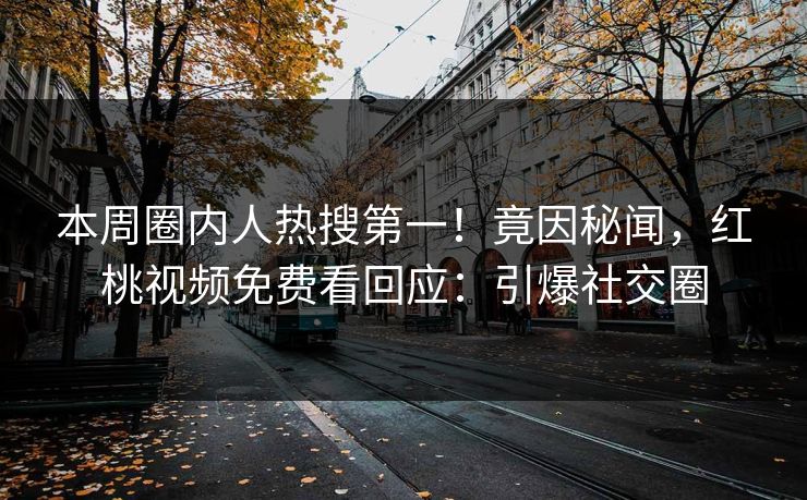 本周圈内人热搜第一！竟因秘闻，红桃视频免费看回应：引爆社交圈