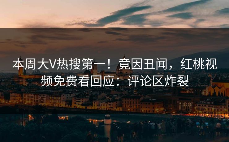本周大V热搜第一！竟因丑闻，红桃视频免费看回应：评论区炸裂