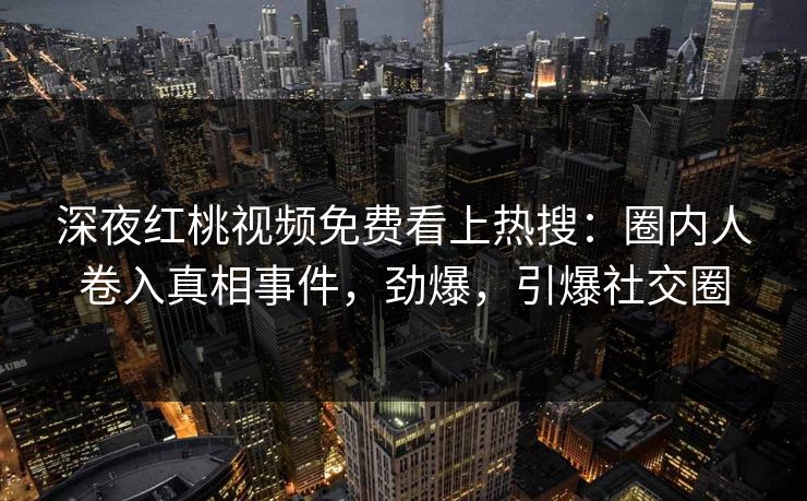 深夜红桃视频免费看上热搜：圈内人卷入真相事件，劲爆，引爆社交圈
