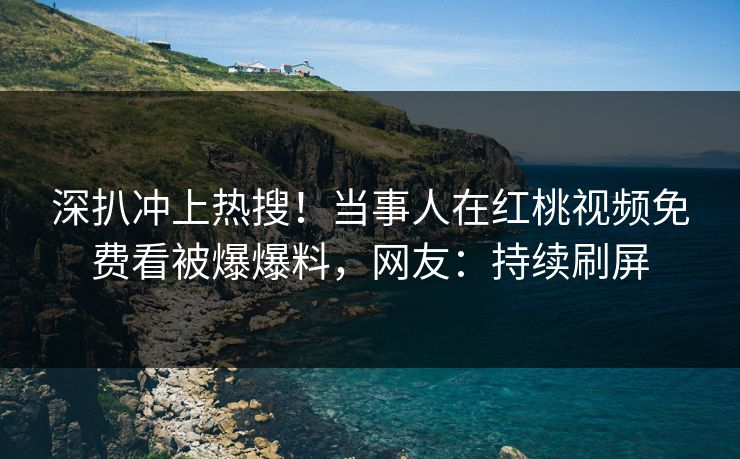 深扒冲上热搜！当事人在红桃视频免费看被爆爆料，网友：持续刷屏