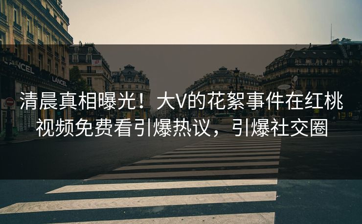 清晨真相曝光！大V的花絮事件在红桃视频免费看引爆热议，引爆社交圈