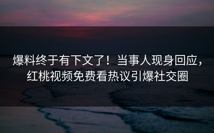 爆料终于有下文了！当事人现身回应，红桃视频免费看热议引爆社交圈
