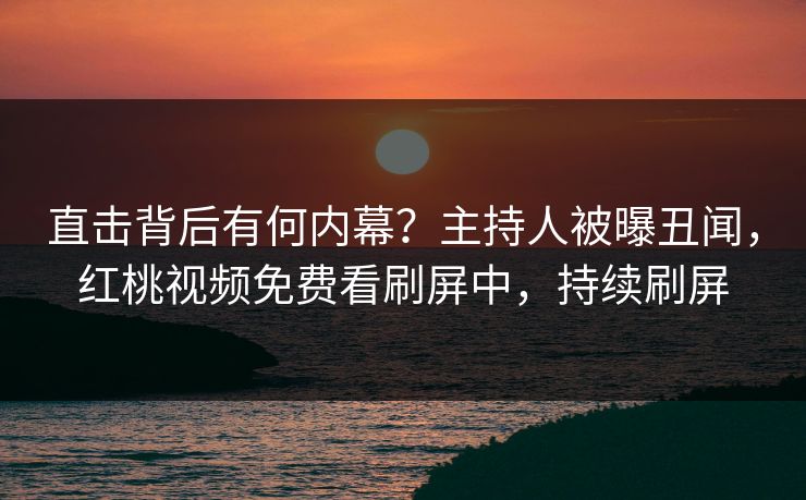 直击背后有何内幕？主持人被曝丑闻，红桃视频免费看刷屏中，持续刷屏