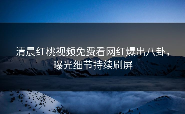 清晨红桃视频免费看网红爆出八卦，曝光细节持续刷屏