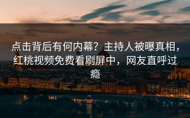 点击背后有何内幕？主持人被曝真相，红桃视频免费看刷屏中，网友直呼过瘾