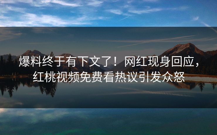 爆料终于有下文了！网红现身回应，红桃视频免费看热议引发众怒