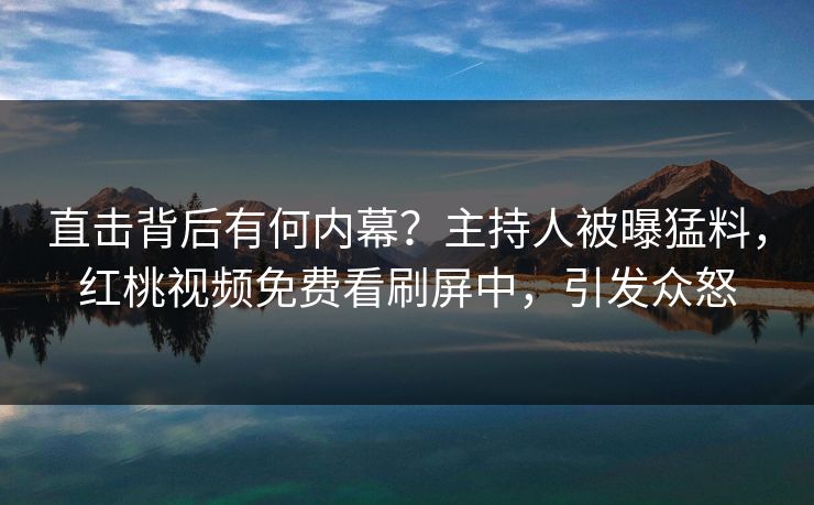 直击背后有何内幕？主持人被曝猛料，红桃视频免费看刷屏中，引发众怒