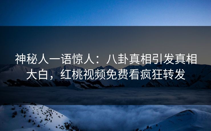 神秘人一语惊人：八卦真相引发真相大白，红桃视频免费看疯狂转发