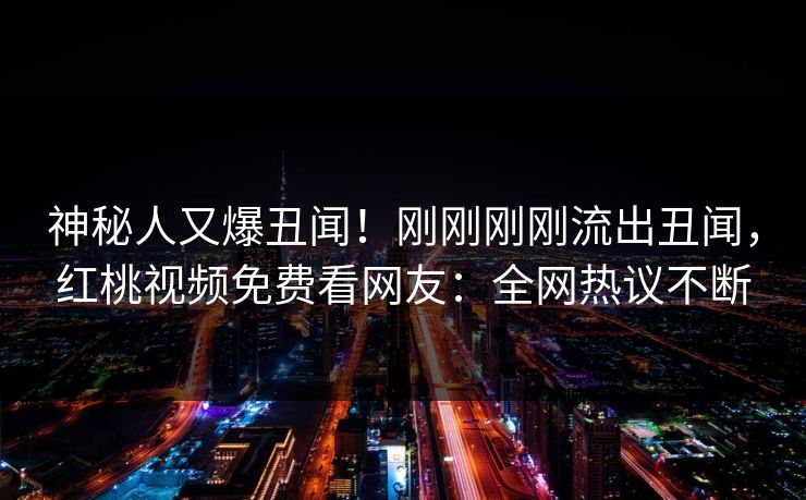 神秘人又爆丑闻！刚刚刚刚流出丑闻，红桃视频免费看网友：全网热议不断
