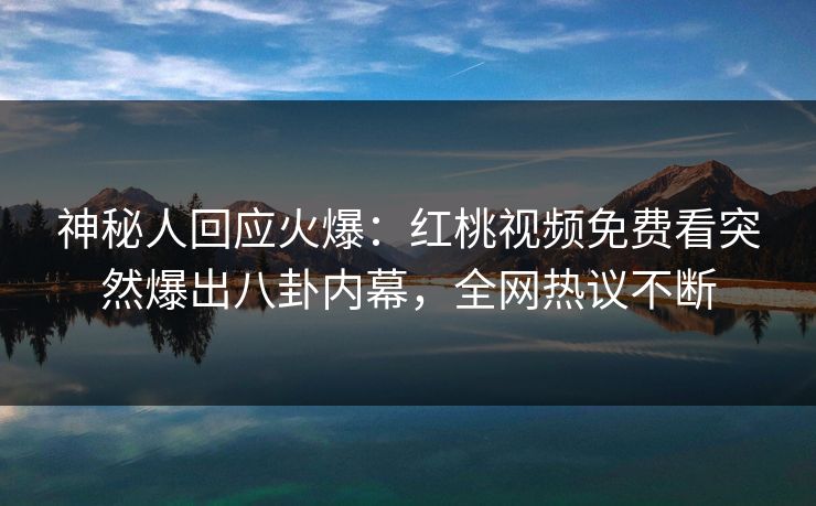 神秘人回应火爆：红桃视频免费看突然爆出八卦内幕，全网热议不断