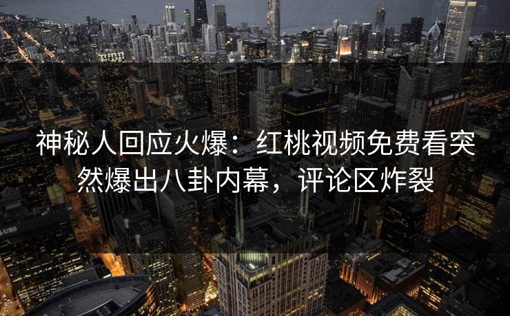 神秘人回应火爆：红桃视频免费看突然爆出八卦内幕，评论区炸裂