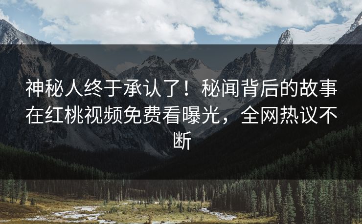 神秘人终于承认了！秘闻背后的故事在红桃视频免费看曝光，全网热议不断