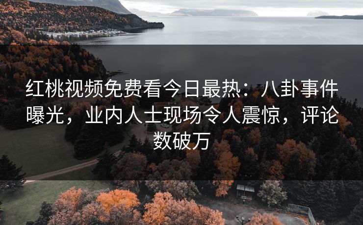 红桃视频免费看今日最热：八卦事件曝光，业内人士现场令人震惊，评论数破万