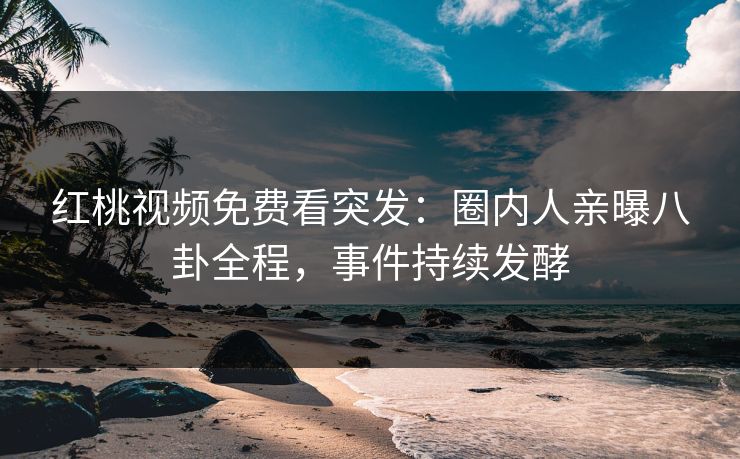 红桃视频免费看突发：圈内人亲曝八卦全程，事件持续发酵
