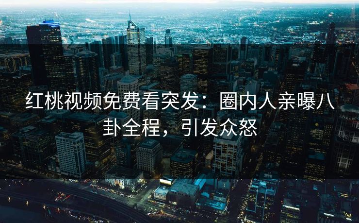 红桃视频免费看突发：圈内人亲曝八卦全程，引发众怒