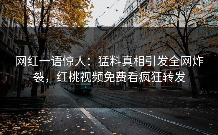 网红一语惊人：猛料真相引发全网炸裂，红桃视频免费看疯狂转发