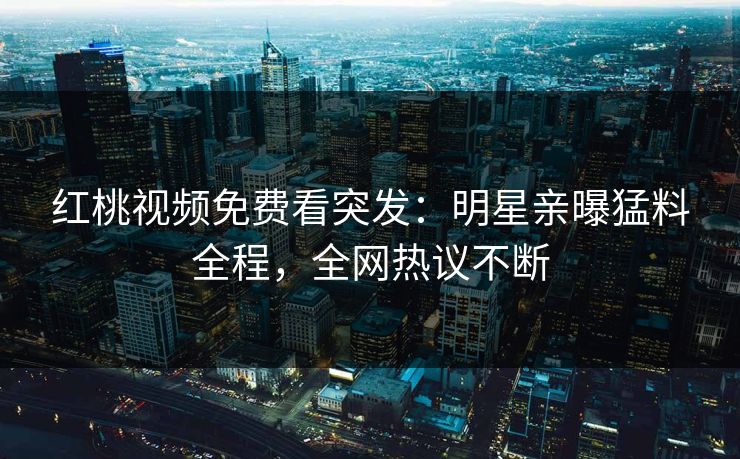 红桃视频免费看突发：明星亲曝猛料全程，全网热议不断