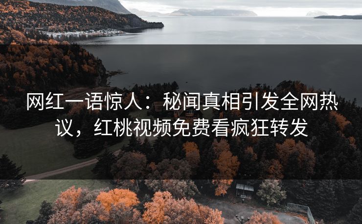 网红一语惊人：秘闻真相引发全网热议，红桃视频免费看疯狂转发