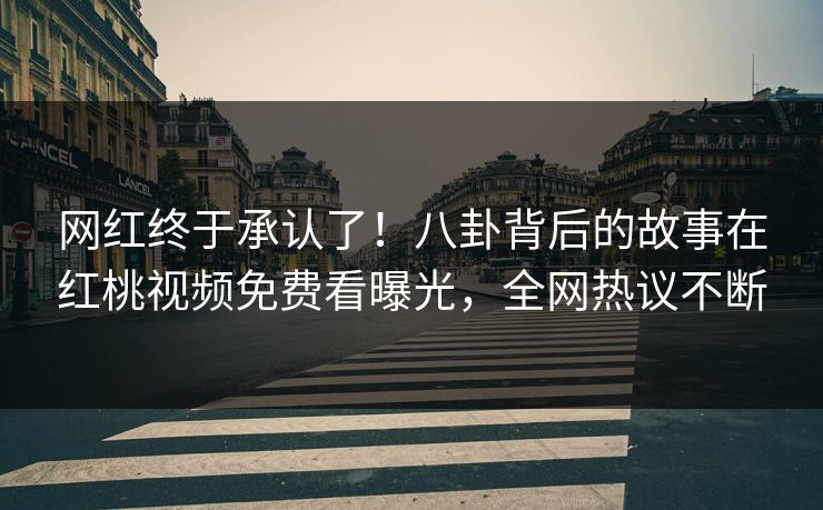 网红终于承认了！八卦背后的故事在红桃视频免费看曝光，全网热议不断