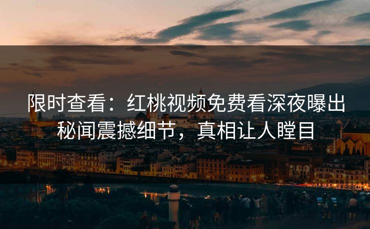 限时查看：红桃视频免费看深夜曝出秘闻震撼细节，真相让人瞠目