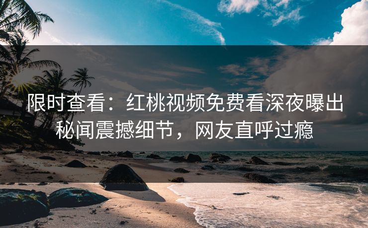 限时查看：红桃视频免费看深夜曝出秘闻震撼细节，网友直呼过瘾