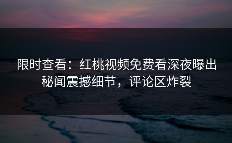 限时查看：红桃视频免费看深夜曝出秘闻震撼细节，评论区炸裂