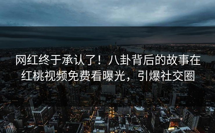 网红终于承认了！八卦背后的故事在红桃视频免费看曝光，引爆社交圈